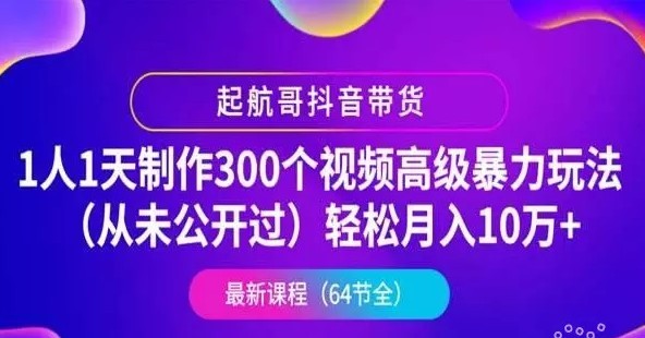 起航哥抖音带货：1 人 1 天制作 300 个视频高级暴力玩法(月入 10 万+)，第 4 期最新抖音教程下载 价值千元(内容更新)-1