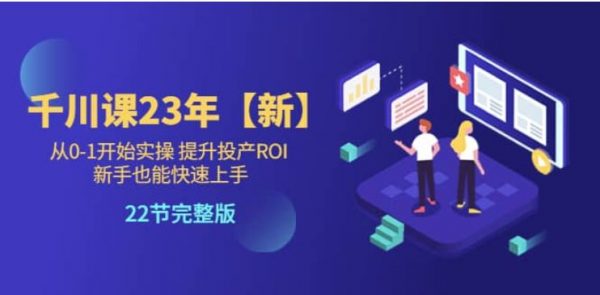 七巷社：千川广告投放从0-1开始实操，提升投产ROI，2023新版课 价值1980元