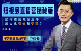 卢战卡短视频直播营销秘籍,如何靠短视频直播最大化引流和变现