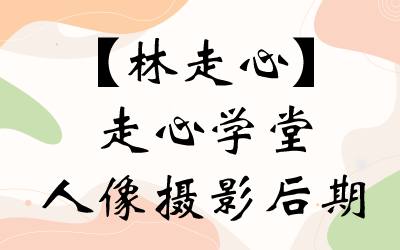 【林走心】走心学堂人像摄影后期