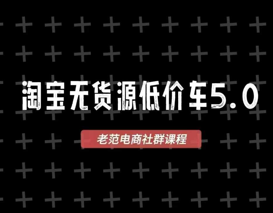 老范电商·淘宝无货源低价车5.0 包含新人课、进阶课，直播回放，配套资料，蓝海选品等